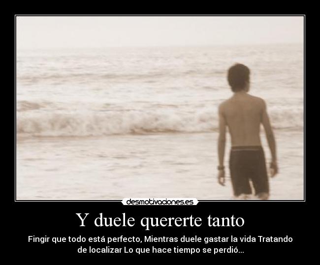 Y duele quererte tanto - Fingir que todo está perfecto, Mientras duele gastar la vida Tratando
de localizar Lo que hace tiempo se perdió...