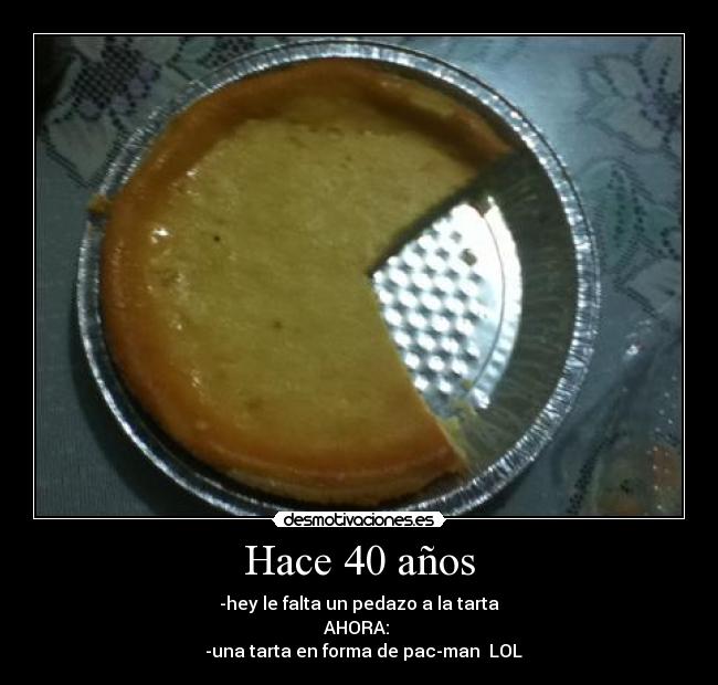 Hace 40 años - -hey le falta un pedazo a la tarta
AHORA: 
  -una tarta en forma de pac-man  LOL