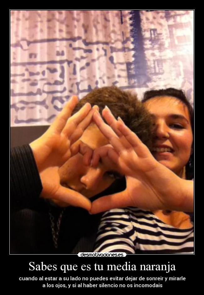 Sabes que es tu media naranja - cuando al estar a su lado no puedes evitar dejar de sonreir y mirarle
a los ojos, y si al haber silencio no os incomodais