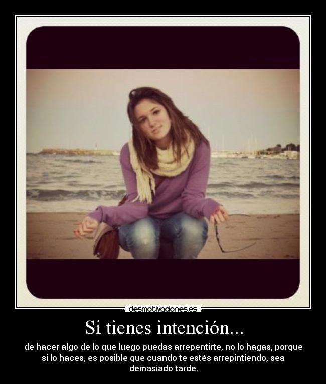 Si tienes intención... - de hacer algo de lo que luego puedas arrepentirte, no lo hagas, porque
si lo haces, es posible que cuando te estés arrepintiendo, sea
demasiado tarde.