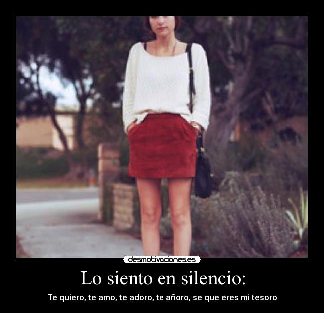 Lo siento en silencio: - Te quiero, te amo, te adoro, te añoro, se que eres mi tesoro