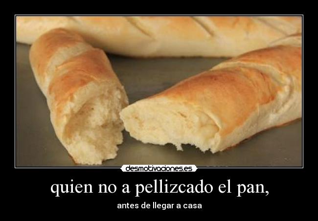quien no a pellizcado el pan, - antes de llegar a casa