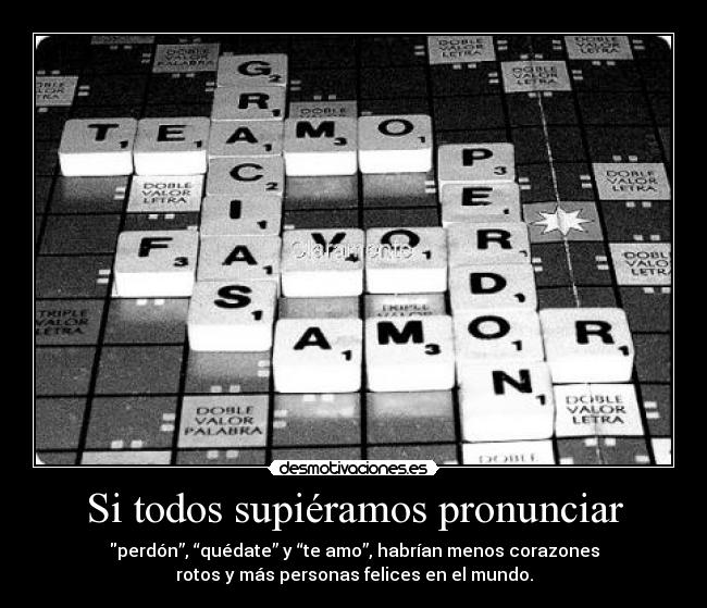 Si todos supiéramos pronunciar - perdón”, “quédate” y “te amo”, habrían menos corazones
rotos y más personas felices en el mundo.