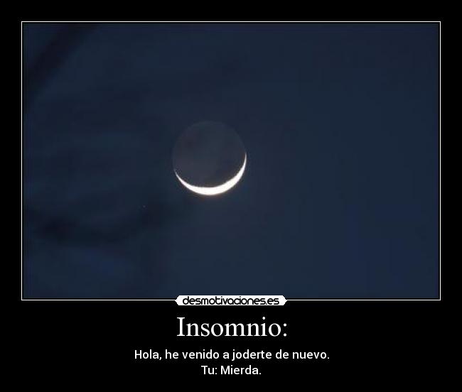 Insomnio: - Hola, he venido a joderte de nuevo.
Tu: Mierda.