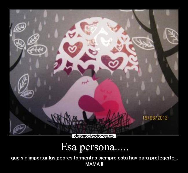Esa persona..... - que sin importar las peores tormentas siempre esta hay para protegerte...
MAMA !!