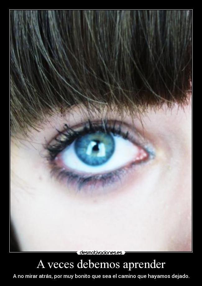 A veces debemos aprender - A no mirar atrás, por muy bonito que sea el camino que hayamos dejado.