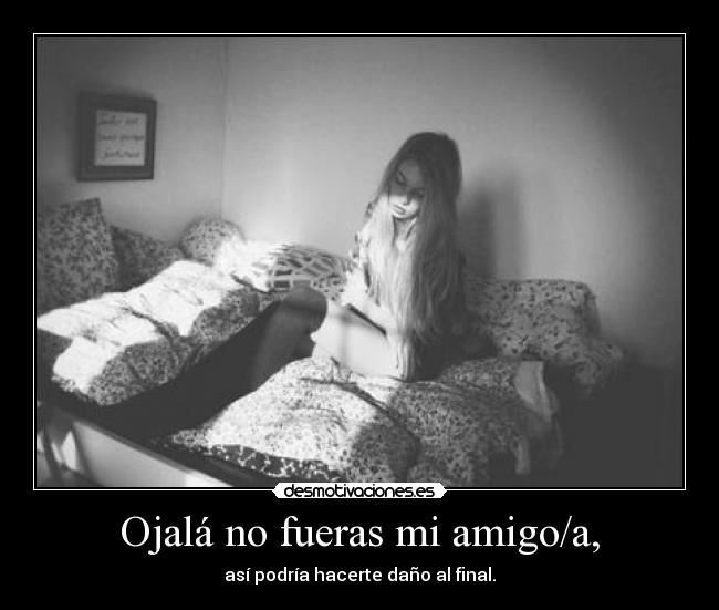 Ojalá no fueras mi amigo/a, - así podría hacerte daño al final.