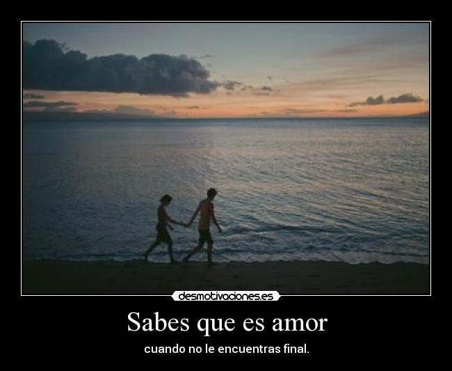 Sabes que es amor - cuando no le encuentras final.