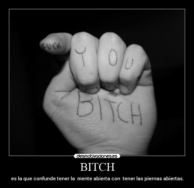 BITCH - es la que confunde tener la  mente abierta con  tener las piernas abiertas.