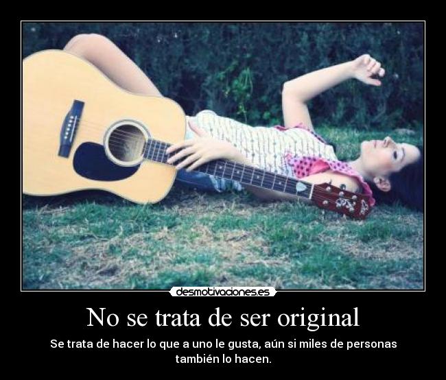 No se trata de ser original - Se trata de hacer lo que a uno le gusta, aún si miles de personas también lo hacen.