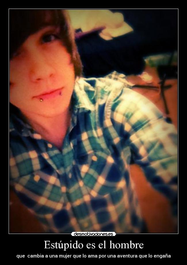 Estúpido es el hombre - que  cambia a una mujer que lo ama por una aventura que lo engaña