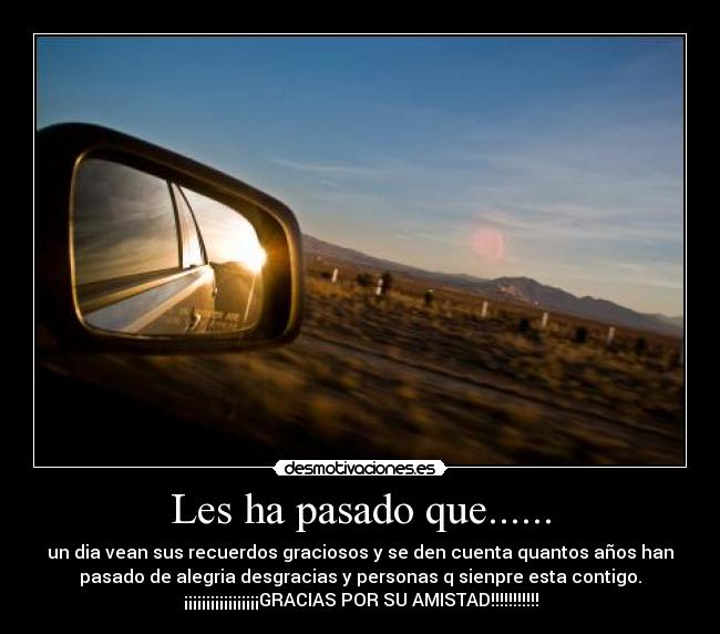 Les ha pasado que...... - un dia vean sus recuerdos graciosos y se den cuenta quantos años han
pasado de alegria desgracias y personas q sienpre esta contigo.
¡¡¡¡¡¡¡¡¡¡¡¡¡¡¡¡¡GRACIAS POR SU AMISTAD!!!!!!!!!!!