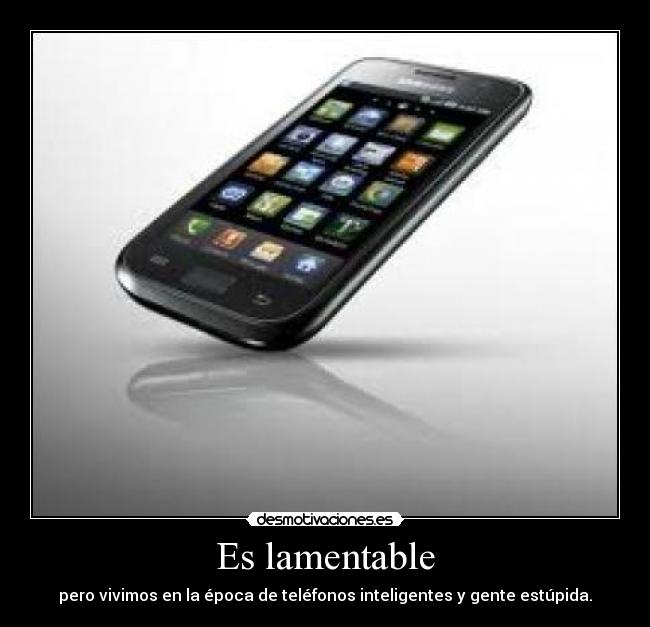 Es lamentable - pero vivimos en la época de teléfonos inteligentes y gente estúpida.