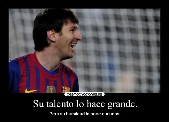 Su talento lo hace grande. - Pero su humildad lo hace aun mas.