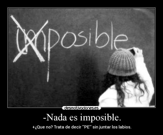 -Nada es imposible. - +¿Que no? Trata de decir PE sin juntar los labios.