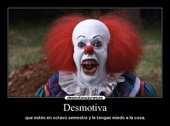 Desmotiva - que estés en octavo semestre y le tengas miedo a la cosa.