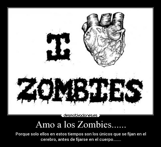 Amo a los Zombies...... - Porque solo ellos en estos tiempos son los únicos que se fijan en el
cerebro, antes de fijarse en el cuerpo........