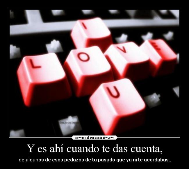 Y es ahí cuando te das cuenta, - de algunos de esos pedazos de tu pasado que ya ni te acordabas..
