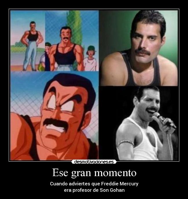 Ese gran momento - Cuando adviertes que Freddie Mercury
era profesor de Son Gohan