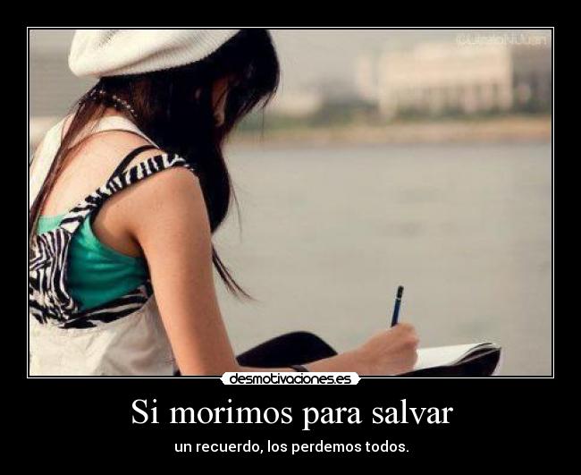 Si morimos para salvar - un recuerdo, los perdemos todos.