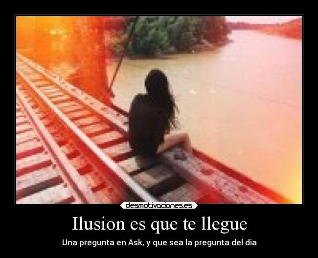 Ilusion es que te llegue - Una pregunta en Ask, y que sea la pregunta del dia