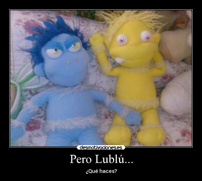 Pero Lublú... - ¿Qué haces?