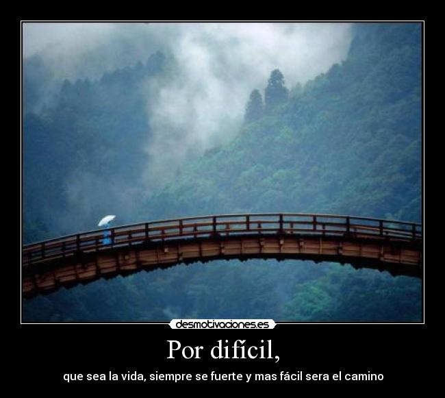 Por difícil, - que sea la vida, siempre se fuerte y mas fácil sera el camino