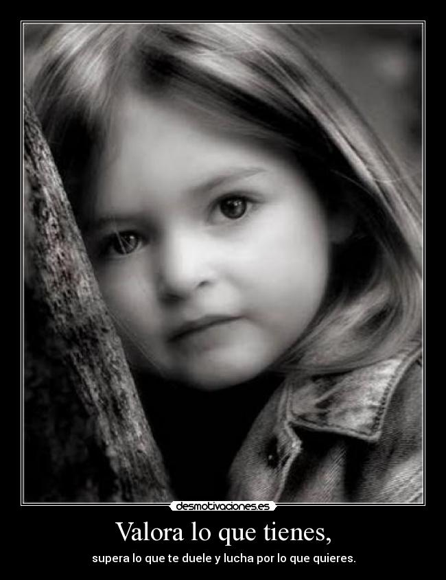Valora lo que tienes, -