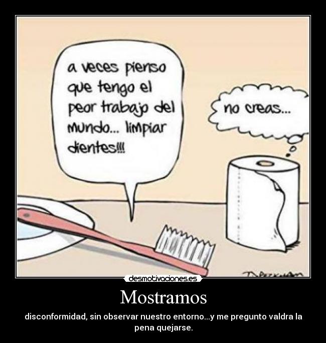 Mostramos - disconformidad, sin observar nuestro entorno...y me pregunto valdra la
pena quejarse.