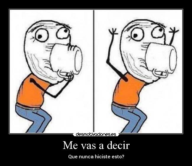Me vas a decir - Que nunca hiciste esto?