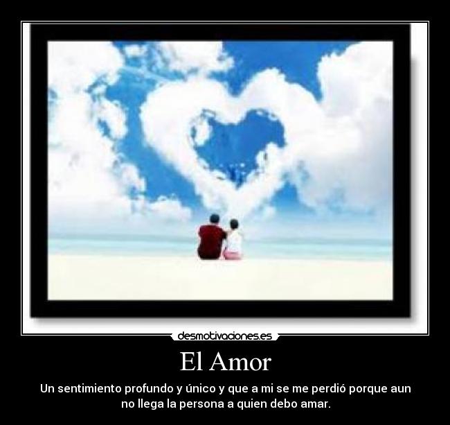 El Amor - Un sentimiento profundo y único y que a mi se me perdió porque aun
no llega la persona a quien debo amar.