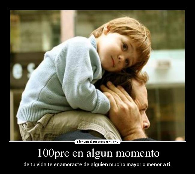 100pre en algun momento - de tu vida te enamoraste de alguien mucho mayor o menor a ti..