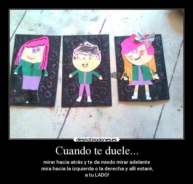 Cuando te duele... - mirar hacia atrás y te da miedo mirar adelante
 mira hacia la izquierda o la derecha y allí estaré,
a tu LADO!