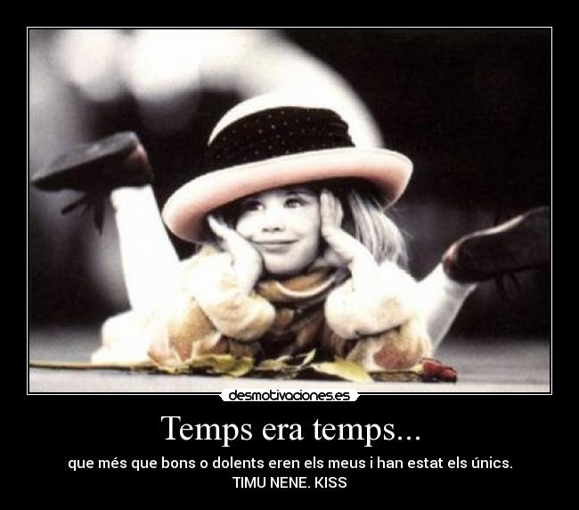 Temps era temps... - que més que bons o dolents eren els meus i han estat els únics.
TIMU NENE. KISS