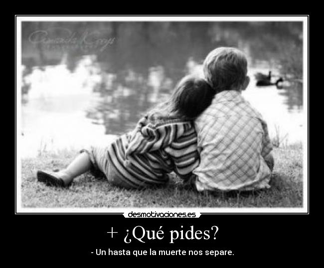 + ¿Qué pides? - - Un hasta que la muerte nos separe.