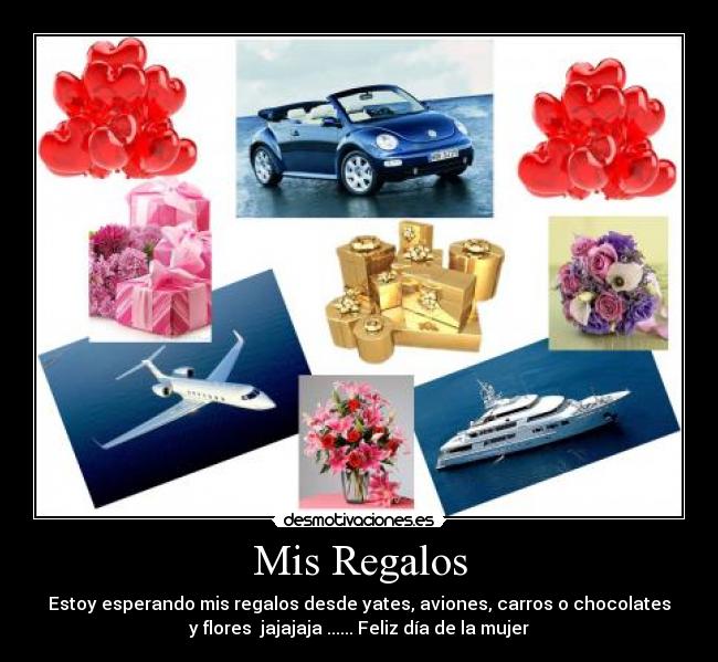 Mis Regalos - Estoy esperando mis regalos desde yates, aviones, carros o chocolates
y flores  jajajaja ...... Feliz día de la mujer