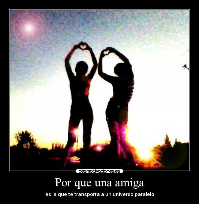 Por que una amiga - es la que te transporta a un universo paralelo