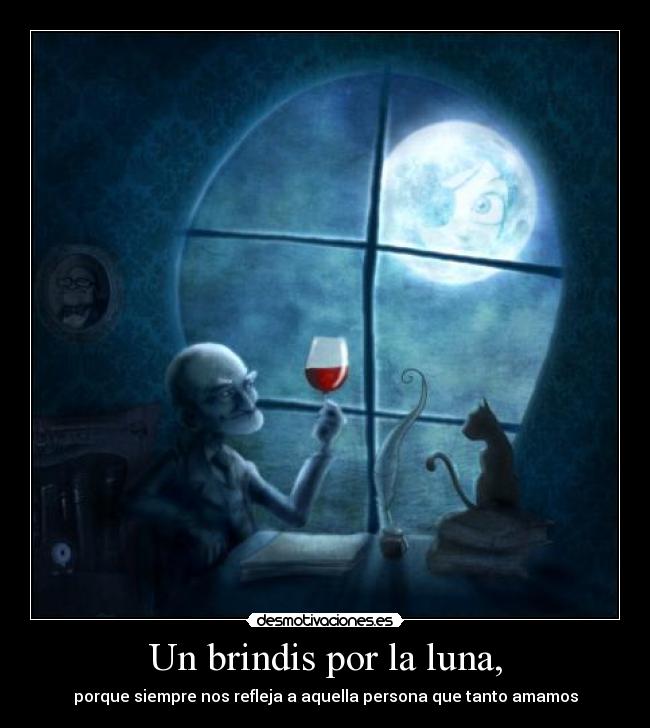 Un brindis por la luna, - porque siempre nos refleja a aquella persona que tanto amamos