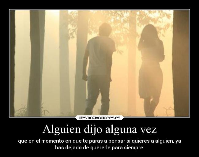 Alguien dijo alguna vez - que en el momento en que te paras a pensar si quieres a alguien, ya
has dejado de quererle para siempre.