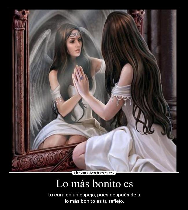 Lo más bonito es - tu cara en un espejo, pues después de ti
lo más bonito es tu reflejo.