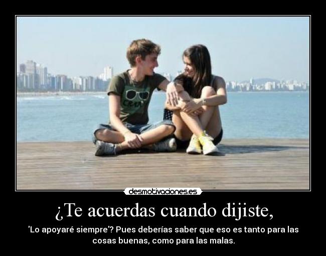 ¿Te acuerdas cuando dijiste, - Lo apoyaré siempre? Pues deberías saber que eso es tanto para las
cosas buenas, como para las malas.