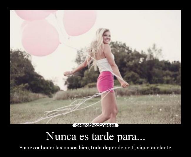 Nunca es tarde para... - Empezar hacer las cosas bien; todo depende de ti, sigue adelante.