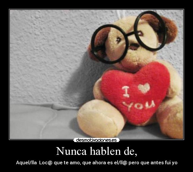 Nunca hablen de, - Aquel/lla Loc@ que te amo, que ahora es el/ll@ pero que antes fui yo