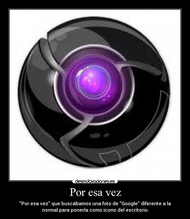 Por esa vez - Por esa vez que buscábamos una foto de Google diferente a la
normal para ponerla como icono del escritorio.