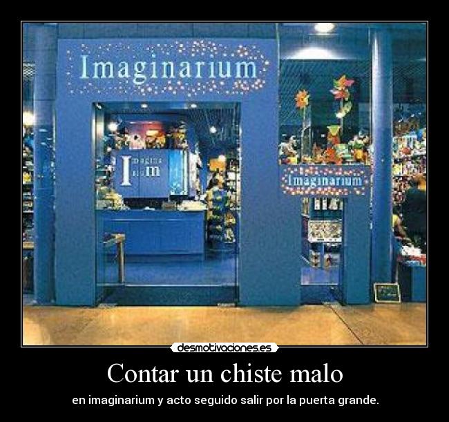 Contar un chiste malo - en imaginarium y acto seguido salir por la puerta grande.