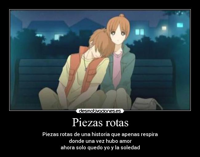 Piezas rotas - Piezas rotas de una historia que apenas respira
donde una vez hubo amor
ahora solo quedo yo y la soledad