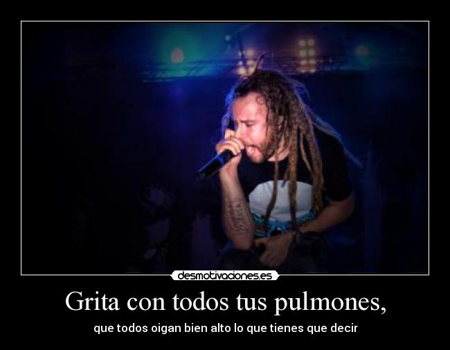 Grita con todos tus pulmones, - que todos oigan bien alto lo que tienes que decir