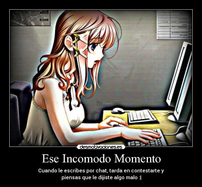 Ese Incomodo Momento - Cuando le escribes por chat, tarda en contestarte y
piensas que le dijiste algo malo :|