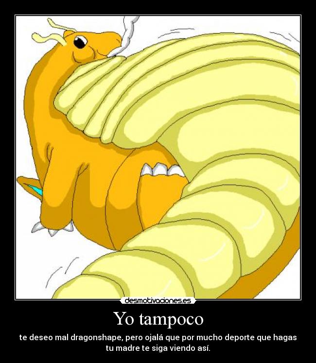 Yo tampoco - te deseo mal dragonshape, pero ojalá que por mucho deporte que hagas
tu madre te siga viendo así.