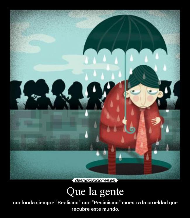 Que la gente - confunda siempre Realismo con Pesimismo muestra la crueldad que
recubre este mundo.